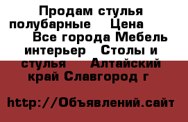 Продам стулья полубарные  › Цена ­ 13 000 - Все города Мебель, интерьер » Столы и стулья   . Алтайский край,Славгород г.